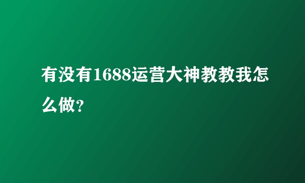 有没有1688运营大神教教我怎么做？