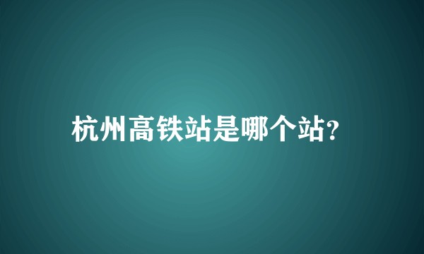 杭州高铁站是哪个站？