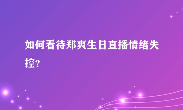 如何看待郑爽生日直播情绪失控?