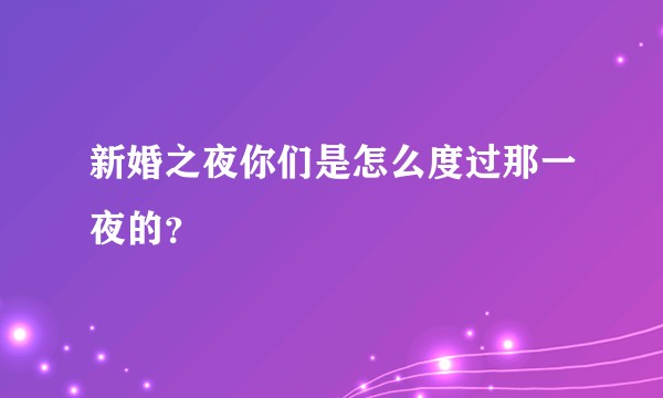 新婚之夜你们是怎么度过那一夜的?
