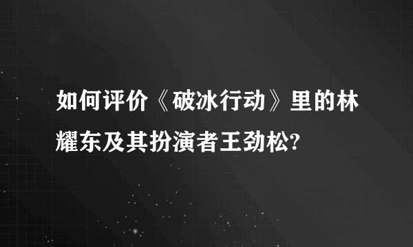 如何评价《破冰行动》里的林耀东及其扮演者王劲松?