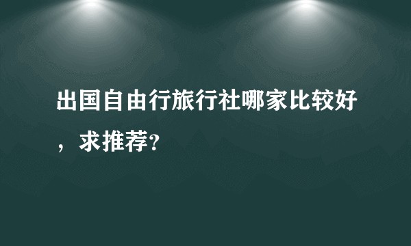出国自由行旅行社哪家比较好,求推荐?