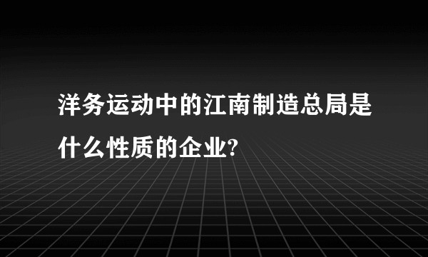 洋务运动中的江南制造总局是什么性质的企业?