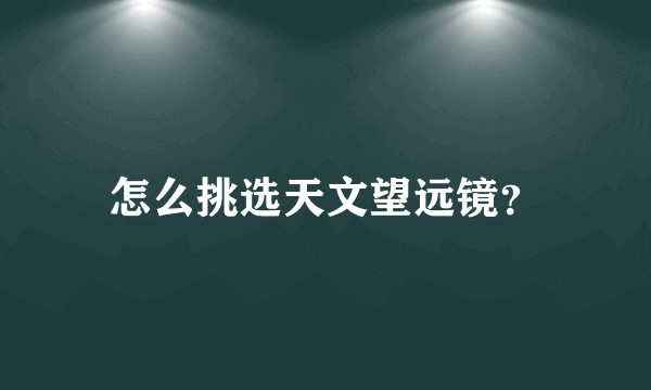 怎么挑选天文望远镜？
