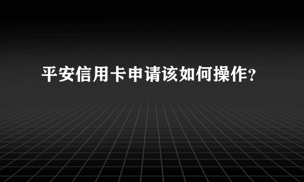 平安信用卡申请该如何操作?