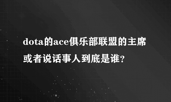 dota的ace俱乐部联盟的主席或者说话事人到底是谁？