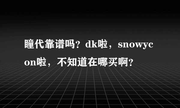 瞳代靠谱吗？dk啦，snowycon啦，不知道在哪买啊？