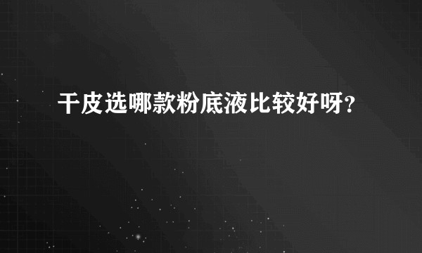 干皮选哪款粉底液比较好呀?
