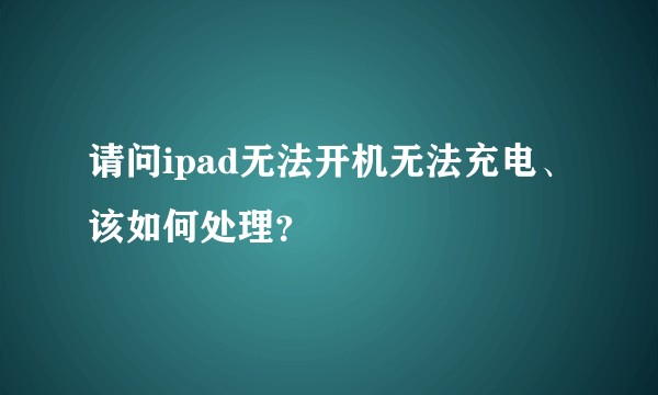 请问ipad无法开机无法充电、该如何处理?