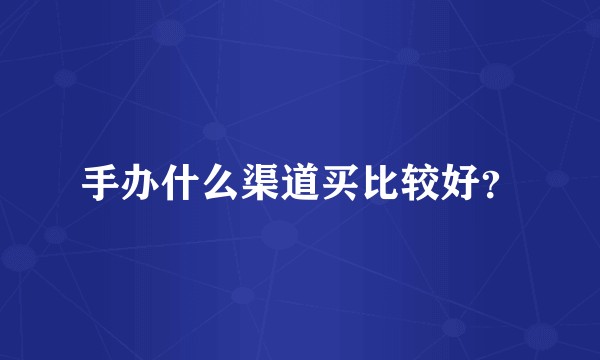手办什么渠道买比较好？