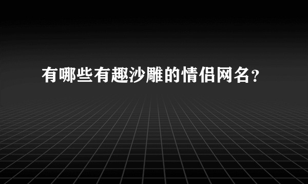 有哪些有趣沙雕的情侣网名?