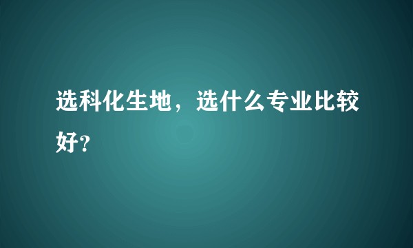 选科化生地，选什么专业比较好？