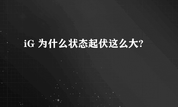 iG 为什么状态起伏这么大?
