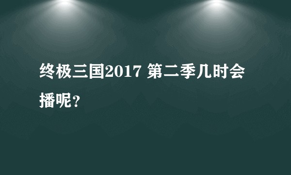 终极三国2017 第二季几时会播呢？