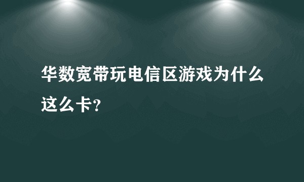 华数宽带玩电信区游戏为什么这么卡？