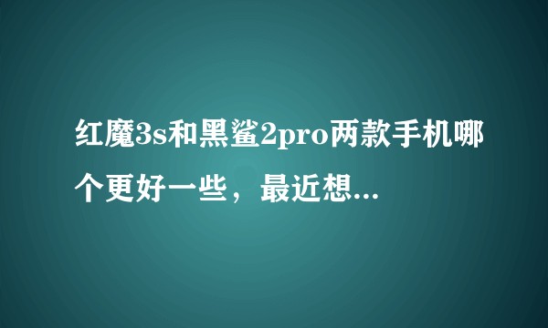 红魔3s和黑鲨2pro两款手机哪个更好一些，最近想入手一台游戏手机，求知乎大佬解答！？