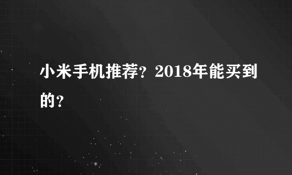 小米手机推荐？2018年能买到的？
