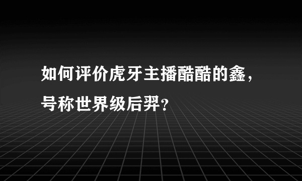 如何评价虎牙主播酷酷的鑫，号称世界级后羿？