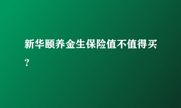 新华颐养金生保险值不值得买?