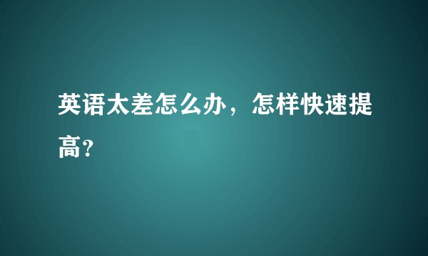英语太差怎么办，怎样快速提高？