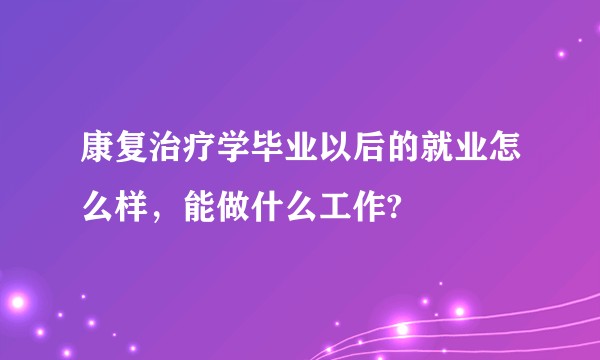 康复治疗学毕业以后的就业怎么样，能做什么工作?