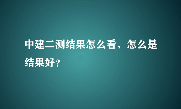 中建二测结果怎么看，怎么是结果好？