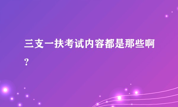 三支一扶考试内容都是那些啊？