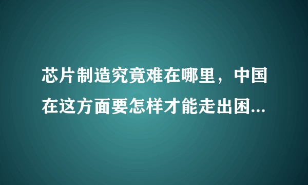 芯片制造究竟难在哪里，中国在这方面要怎样才能走出困境，不再受制于人？