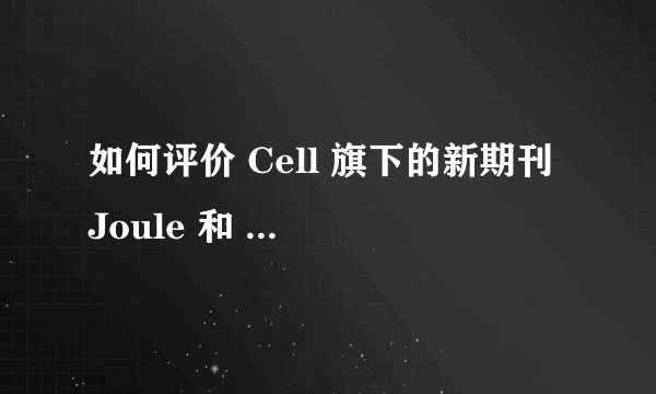 如何评价 Cell 旗下的新期刊 Joule 和 Matter？