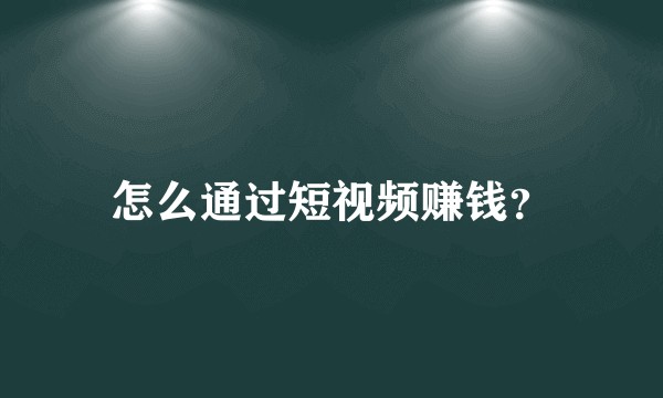怎么通过短视频赚钱？