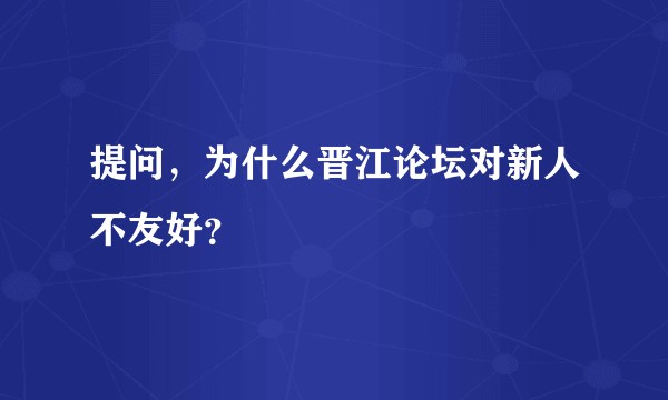 提问，为什么晋江论坛对新人不友好？