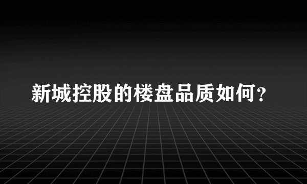 新城控股的楼盘品质如何?