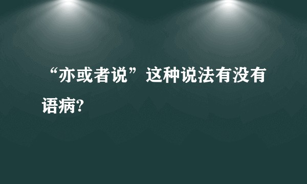 “亦或者说”这种说法有没有语病?
