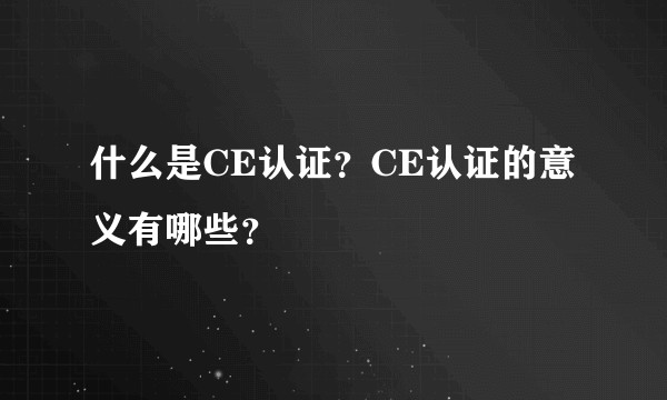 什么是CE认证？CE认证的意义有哪些？