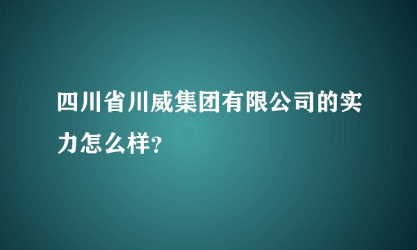 四川省川威集团有限公司的实力怎么样？