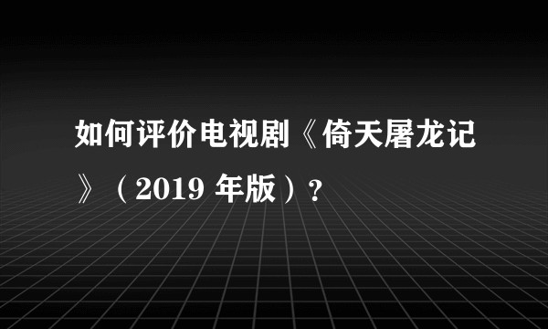 如何评价电视剧《倚天屠龙记》(2019 年版)?
