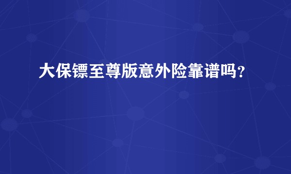 大保镖至尊版意外险靠谱吗？