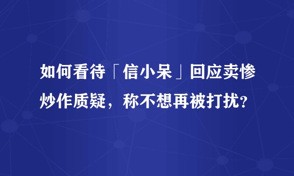 如何看待「信小呆」回应卖惨炒作质疑，称不想再被打扰？
