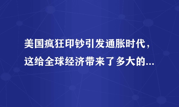 美国疯狂印钞引发通胀时代，这给全球经济带来了多大的影响？该如何应对？