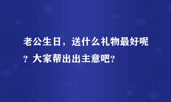 老公生日，送什么礼物最好呢？大家帮出出主意吧？