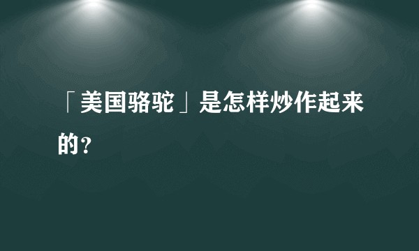 「美国骆驼」是怎样炒作起来的？
