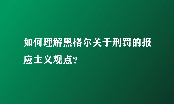 如何理解黑格尔关于刑罚的报应主义观点？