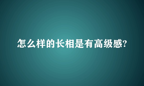 怎么样的长相是有高级感?