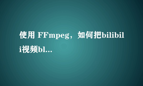 使用 FFmpeg,如何把bilibili视频blv合成mp4?