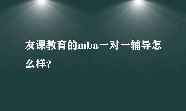 友课教育的mba一对一辅导怎么样?