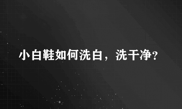 小白鞋如何洗白，洗干净？