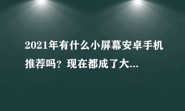 2021年有什么小屏幕安卓手机推荐吗?现在都成了大屏幕的天下了。?