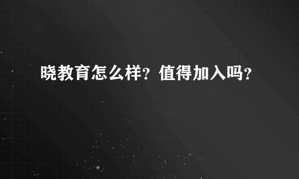 晓教育怎么样？值得加入吗？