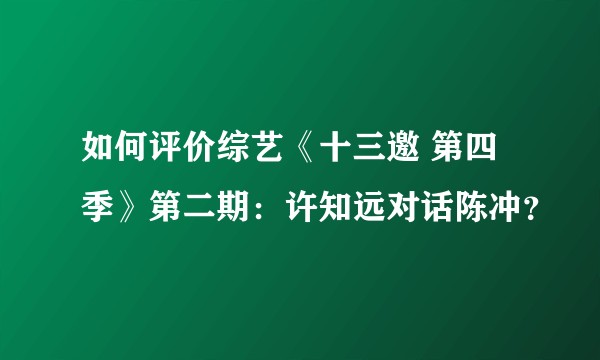 如何评价综艺《十三邀 第四季》第二期：许知远对话陈冲？