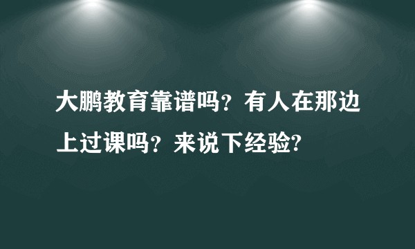 大鹏教育靠谱吗？有人在那边上过课吗？来说下经验?